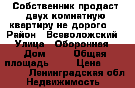 Собственник продаст двух комнатную квартиру не дорого.  › Район ­ Всеволожский › Улица ­ Оборонная › Дом ­ 36 › Общая площадь ­ 45 › Цена ­ 2 600 000 - Ленинградская обл. Недвижимость » Квартиры продажа   . Ленинградская обл.